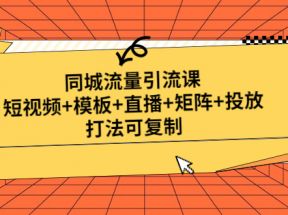 同城流量引流课：短视频+模板+直播+矩阵+投放，打法可复制