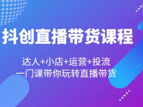  抖创直播带货课程，达人+小店+运营+投流，一门课带你玩转直播带货