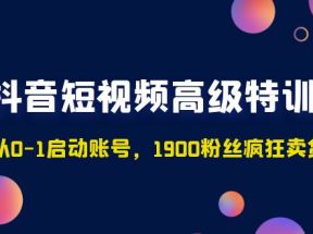 抖音短视频高级特训营：带你从0-1启动账号，1900粉丝疯狂卖货7位数