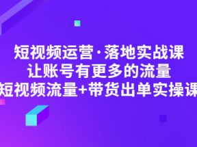 短视频运营·落地实战课 让账号有更多的流量（短视频流量+带货出单实操）