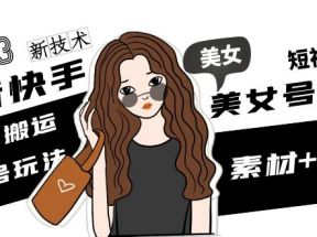 抖音快手短视频美女号制作 美女号搬运新起号玩法 新技术(素材+教程)