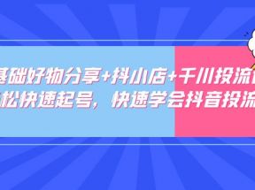 零基础好物分享+抖小店+千川投流课：轻松快速起号，快速学会抖音投流