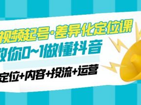 短视频起号·差异化定位课：0~1做懂抖音（定位+内容+投流+运营）