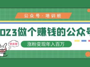 公众号培训班：2023做个赚钱的公众号，涨粉变现年入百万