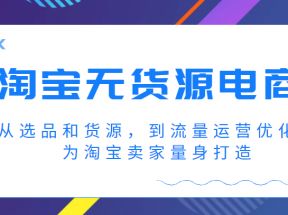 淘宝无货源电商课程，从选品和货源，到流量运营优化，为淘宝卖家量身打造