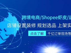 跨境电商/Shopee虾皮/运营实战训练营：店铺设置装修 规划选品 上架实操等等