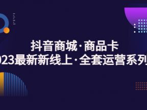 抖音商城商品卡，2023最新新线上·全套运营系列课