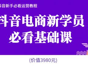 抖音电商新学员必看基础课，抖音新手必看运营教程(价值3980元)  