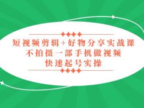 短视频剪辑+好物分享实战课，无需拍摄一部手机做视频，快速起号实操