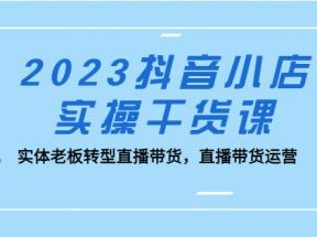 抖音小店实操干货课：实体老板转型直播带货，直播带货运营