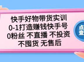 快手好物带货实训：0-1打造赚钱快手号 0粉丝 不直播 不投资 不囤货 无售后