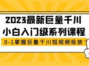 最新巨量千川小白入门级系列课程，从0-1掌握巨量千川短视频投放