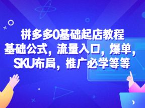 拼多多0基础起店教程：基础公式，流量入口，爆单，SKU布局，推广必学等等