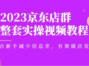 京东店群整套实操视频教程，适合新手减少信息差，有效做店发展