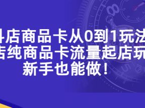 抖店商品卡从0到1玩法，小店纯商品卡流量起店玩法，新手也能做