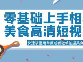 零基础上手相机美食高清短视频，快速掌握用单反或者微单拍摄美食短视频