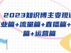 知识博主变现实战进阶课：商业篇+流量篇+直播篇+知识篇+运营篇