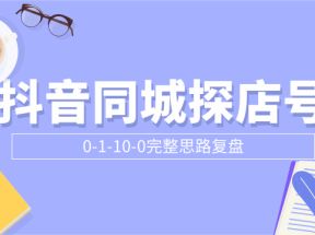 抖音同城探店号0-1-10-0完整思路复盘【付费文章】