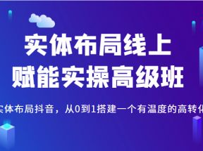 实体布局线上赋能实操高级班，教你实体布局抖音，从0到1搭建一个有温度的高转化账号 