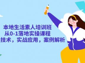 本地生活素人培训班：从0-1落地实操课程，方法技术，实战应用，案例解析