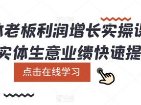 实体老板利润-增长实战课，让实体生意业绩快速提升