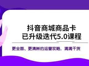 抖音商城商品卡·已升级迭代5.0课程：更全面、更清晰的运营攻略，满满干货