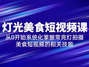 2023灯光-美食短视频课，从0开始系统化掌握常亮灯拍摄美食短视频的相关技能