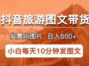  抖音旅游图文带货项目，每天半小时发景点图片日入500+长期稳定项目