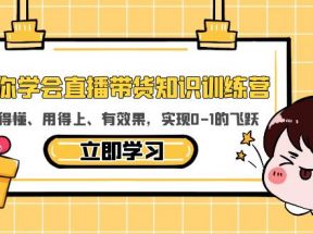 教你学会直播带货知识训练营，听得懂、用得上、有效果，实现0-1的飞跃