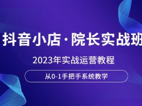 抖音小店·院长实战班，2023年实战运营教程，从0-1手把手系统教学