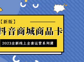  抖音商城商品卡，2023全新线上全套运营系列课【新版】