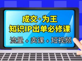 成交·为王，知识·IP出单必修课（流量+卖课+短视频）