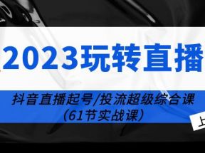 玩转直播线上课：抖音直播起号-投流超级干货（61节实战课） 