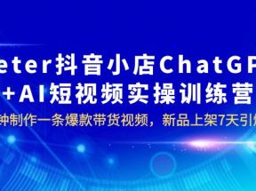 peter抖音小店ChatGPT+AI短视频实训 10分钟做一条爆款带货视频 7天引爆销量