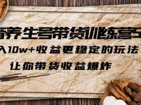 抖音养生号带货·训练营5.0，月入10w+收益更稳定的玩法，让你带货收益爆炸（更新）