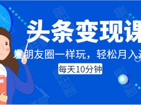 头条变现课：每天10分钟，像发朋友圈一样玩头条，轻松月入过万！