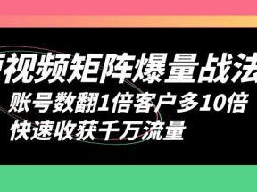 短视频-矩阵爆量战法，账号数翻1倍客户多10倍，快速收获千万流量