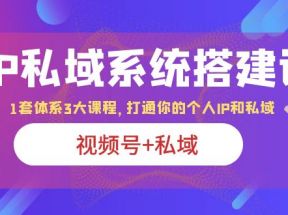 IP私域 系统搭建课，视频号+私域 1套 体系 3大课程，打通你的个人ip私域