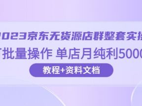 2023京东-无货源店群整套实操 可批量操作 单店月纯利5000+63节课+资料文档