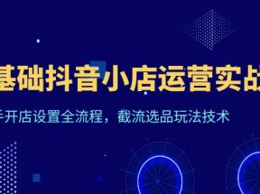 0基础抖音小店运营实战课，新手开店设置全流程，截流选品玩法技术