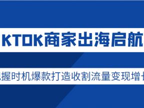 TIKTOK商家出海启航营，把握时机爆款打造收割流量变现增长