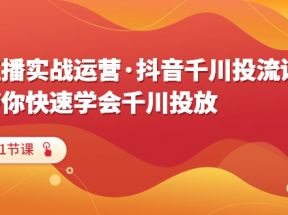 直播实战运营·抖音千川投流课，带你快速学会千川投放（11节课）