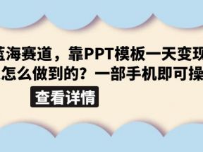 超级蓝海赛道，靠PPT模板一天变现1000是怎么做到的（教程+99999份PPT模板）