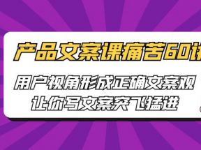 产品文案课痛苦60讲，用户视角形成正确文案观，让你写文案突飞猛进