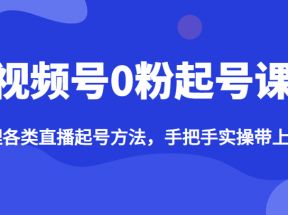 视频号0粉起号课，梳理各类直播起号方法，手把手实操带上起号