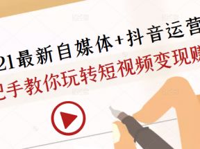 2021最新自媒体+抖音运营课，手把手教你玩转短视频变现赚钱 