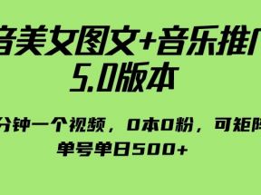 抖音美女图文+音乐推广 5.0版本，五分钟一个视频，0本0粉，可矩阵，单号单日500+