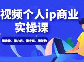 短视频个人ip商业实操课： 懂流量、懂内容、懂变现、懂架构（价值999元）