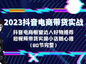 2023抖音电商带货实战，橱窗达人好物推荐，实操小店随心推（80节完整）