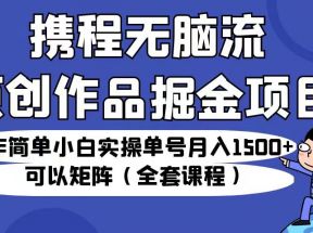 携程无脑流原创作品掘金项目，操作简单小白实操单号月入1500+可以矩阵（全套教程）